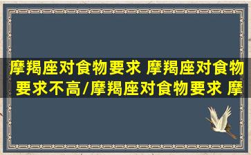 摩羯座对食物要求 摩羯座对食物要求不高/摩羯座对食物要求 摩羯座对食物要求不高-我的网站